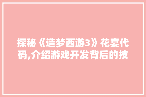 探秘《造梦西游3》花宴代码,介绍游戏开发背后的技术魅力