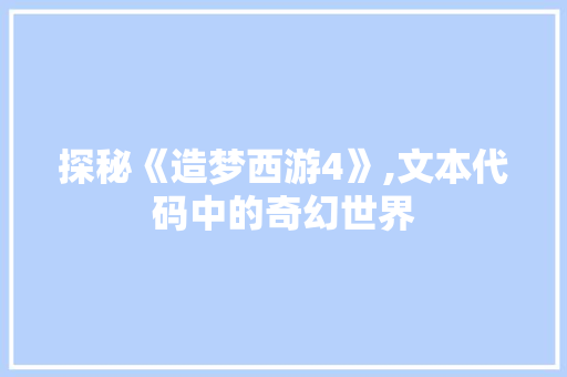 探秘《造梦西游4》,文本代码中的奇幻世界