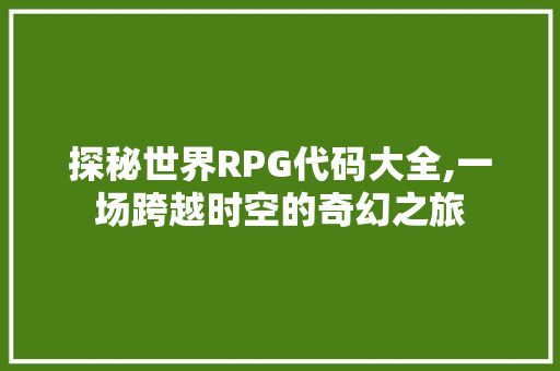 探秘世界RPG代码大全,一场跨越时空的奇幻之旅