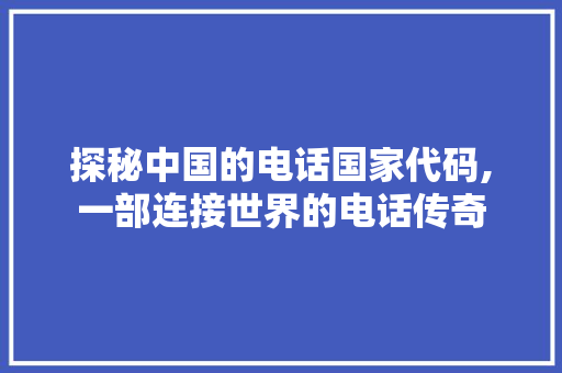 探秘中国的电话国家代码,一部连接世界的电话传奇