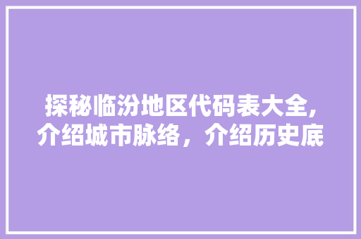 探秘临汾地区代码表大全,介绍城市脉络，介绍历史底蕴