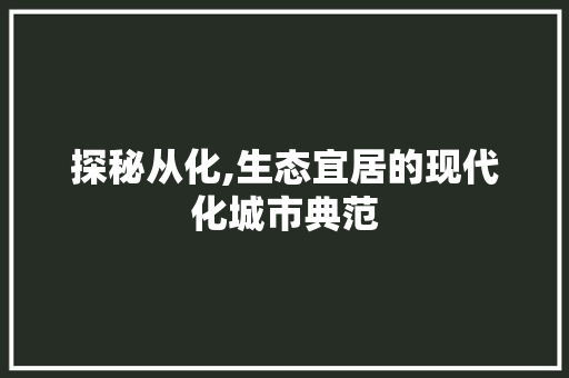 探秘从化,生态宜居的现代化城市典范