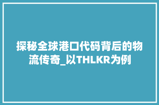 探秘全球港口代码背后的物流传奇_以THLKR为例