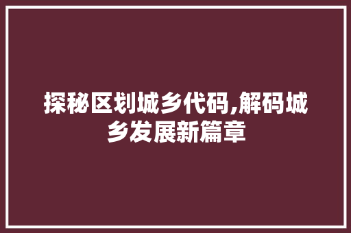 探秘区划城乡代码,解码城乡发展新篇章