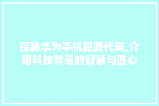 探秘华为手机隐藏代码,介绍科技背后的智慧与匠心