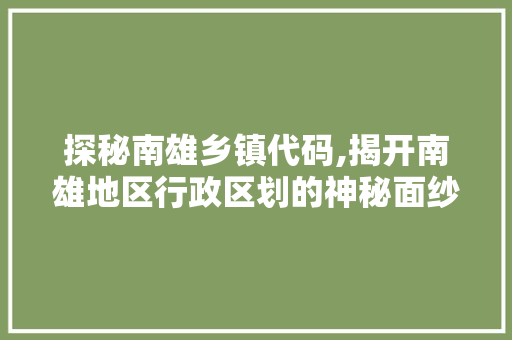 探秘南雄乡镇代码,揭开南雄地区行政区划的神秘面纱