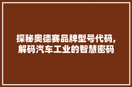 探秘奥德赛品牌型号代码,解码汽车工业的智慧密码