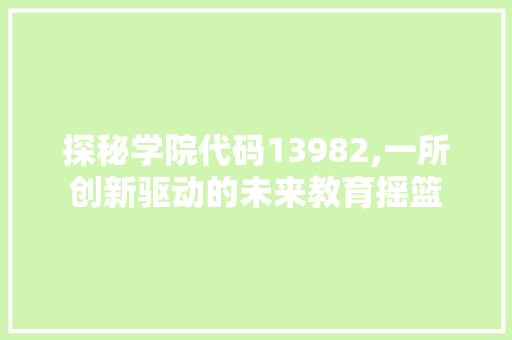 探秘学院代码13982,一所创新驱动的未来教育摇篮