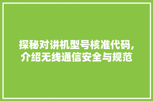 探秘对讲机型号核准代码,介绍无线通信安全与规范