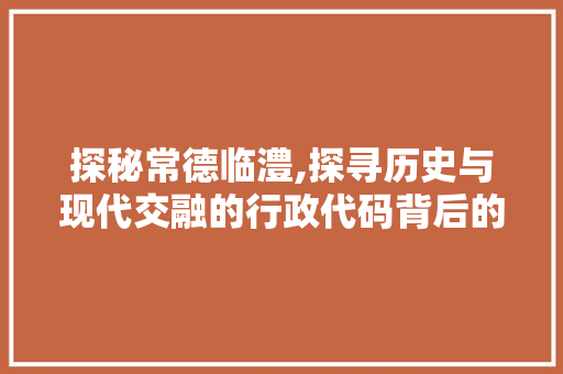 探秘常德临澧,探寻历史与现代交融的行政代码背后的故事