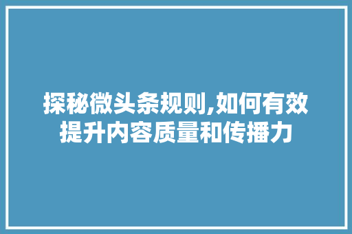 探秘微头条规则,如何有效提升内容质量和传播力