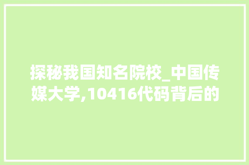 探秘我国知名院校_中国传媒大学,10416代码背后的辉煌历程