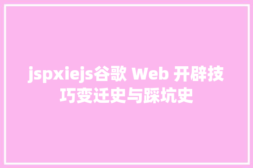 jspxiejs谷歌 Web 开辟技巧变迁史与踩坑史