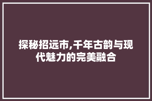 探秘招远市,千年古韵与现代魅力的完美融合