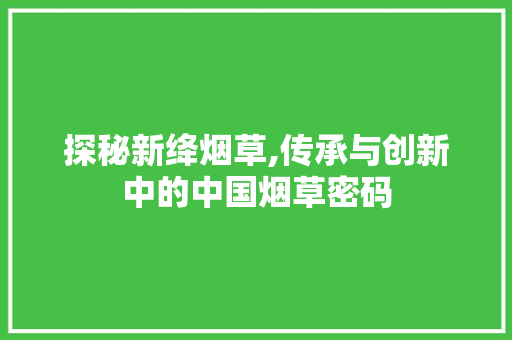 探秘新绛烟草,传承与创新中的中国烟草密码