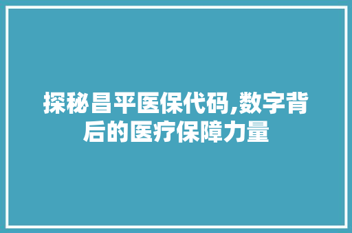 探秘昌平医保代码,数字背后的医疗保障力量