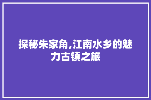 探秘朱家角,江南水乡的魅力古镇之旅