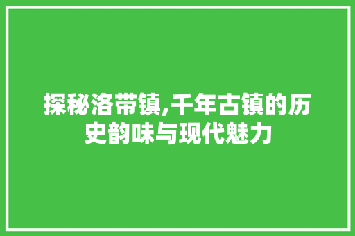 探秘洛带镇,千年古镇的历史韵味与现代魅力