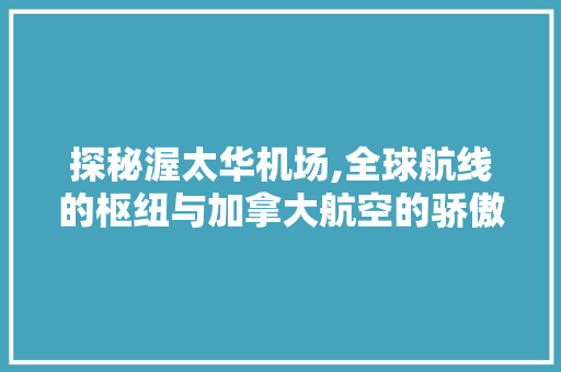 探秘渥太华机场,全球航线的枢纽与加拿大航空的骄傲