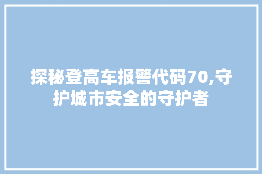 探秘登高车报警代码70,守护城市安全的守护者