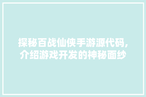 探秘百战仙侠手游源代码,介绍游戏开发的神秘面纱