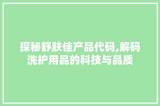 探秘舒肤佳产品代码,解码洗护用品的科技与品质