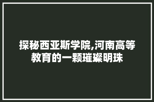 探秘西亚斯学院,河南高等教育的一颗璀璨明珠