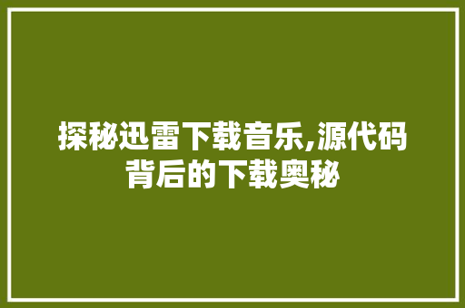 探秘迅雷下载音乐,源代码背后的下载奥秘