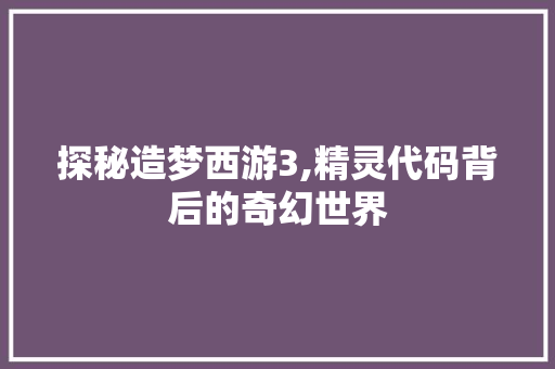 探秘造梦西游3,精灵代码背后的奇幻世界