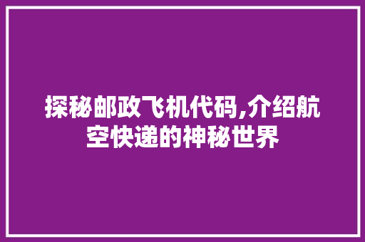 探秘邮政飞机代码,介绍航空快递的神秘世界