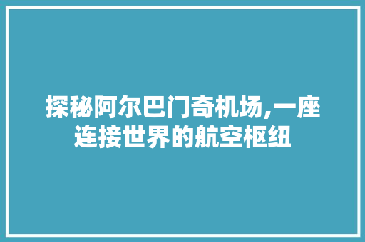 探秘阿尔巴门奇机场,一座连接世界的航空枢纽