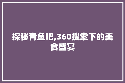 探秘青鱼吧,360搜索下的美食盛宴