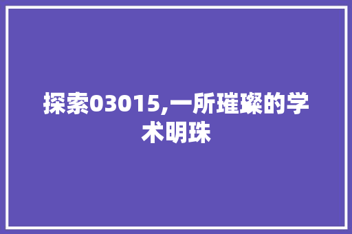 探索03015,一所璀璨的学术明珠