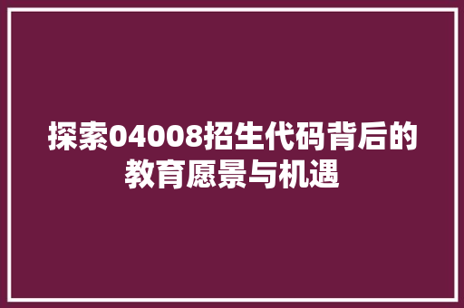 探索04008招生代码背后的教育愿景与机遇