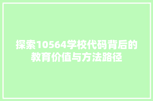 探索10564学校代码背后的教育价值与方法路径