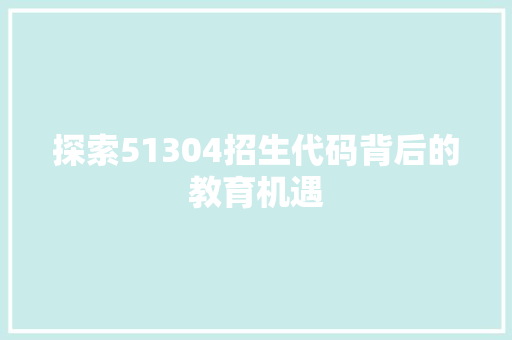 探索51304招生代码背后的教育机遇