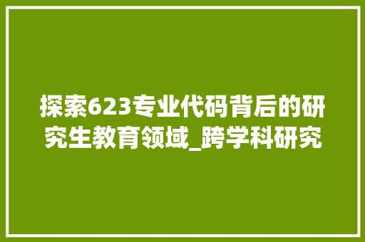 探索623专业代码背后的研究生教育领域_跨学科研究视角