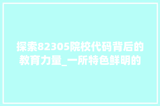 探索82305院校代码背后的教育力量_一所特色鲜明的教育机构