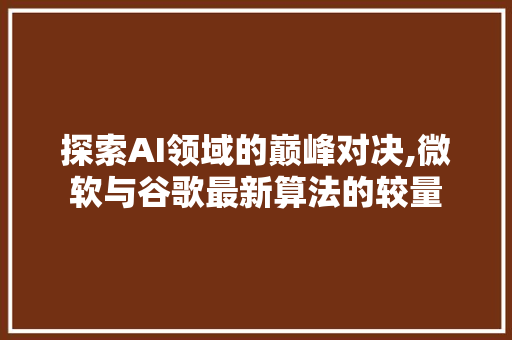 探索AI领域的巅峰对决,微软与谷歌最新算法的较量