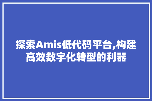 探索Amis低代码平台,构建高效数字化转型的利器