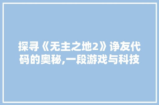 探寻《无主之地2》诤友代码的奥秘,一段游戏与科技的奇妙交融