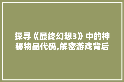 探寻《最终幻想3》中的神秘物品代码,解密游戏背后的故事