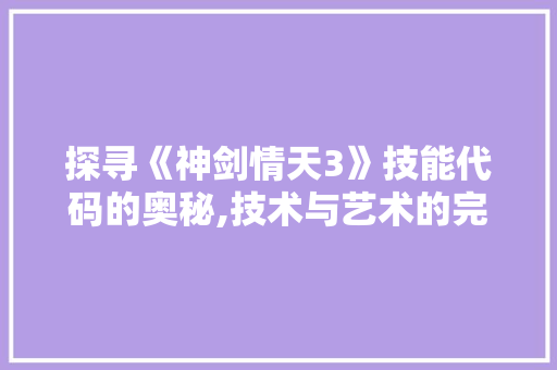 探寻《神剑情天3》技能代码的奥秘,技术与艺术的完美融合