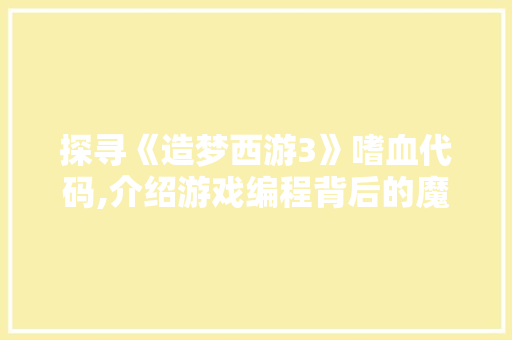 探寻《造梦西游3》嗜血代码,介绍游戏编程背后的魔法世界