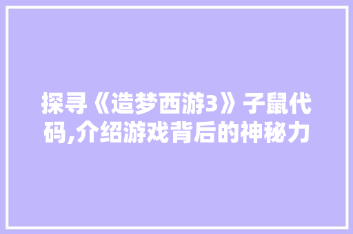 探寻《造梦西游3》子鼠代码,介绍游戏背后的神秘力量