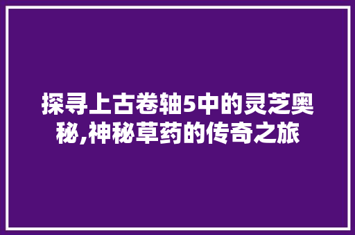 探寻上古卷轴5中的灵芝奥秘,神秘草药的传奇之旅