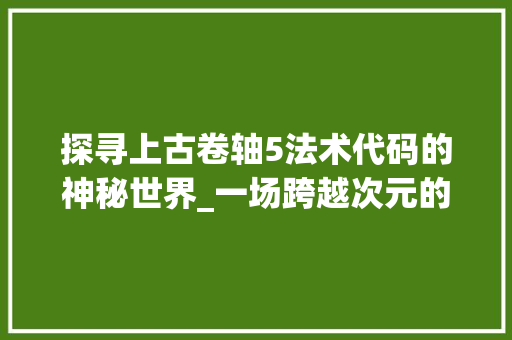 探寻上古卷轴5法术代码的神秘世界_一场跨越次元的魔法之旅