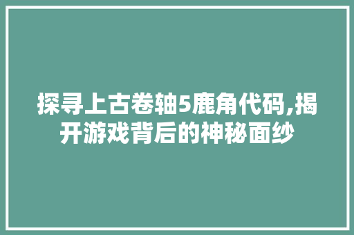 探寻上古卷轴5鹿角代码,揭开游戏背后的神秘面纱