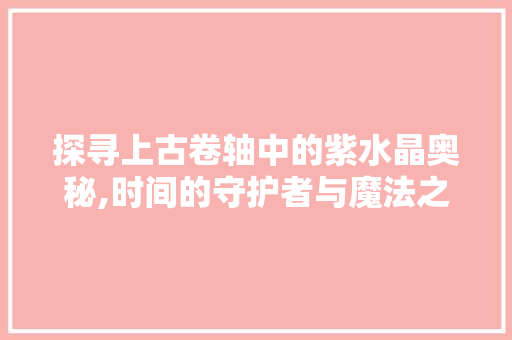 探寻上古卷轴中的紫水晶奥秘,时间的守护者与魔法之源