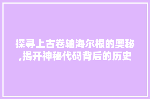 探寻上古卷轴海尔根的奥秘,揭开神秘代码背后的历史与传说